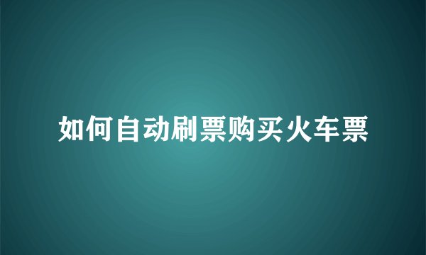 如何自动刷票购买火车票