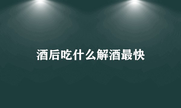 酒后吃什么解酒最快