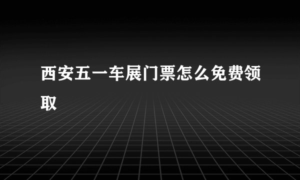 西安五一车展门票怎么免费领取
