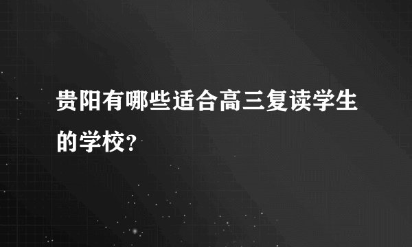 贵阳有哪些适合高三复读学生的学校？