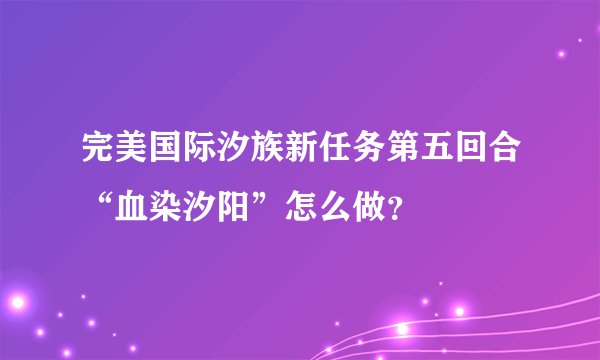 完美国际汐族新任务第五回合“血染汐阳”怎么做？