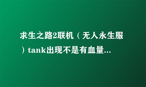 求生之路2联机（无人永生服）tank出现不是有血量补足的吗,我怎么没有了，我目前等级31，我记得以前有的啊