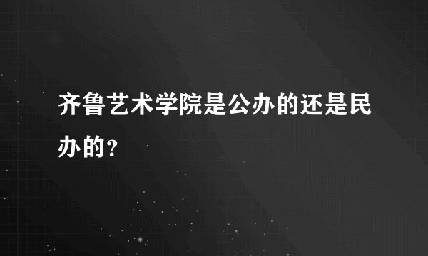 齐鲁艺术学院是公办的还是民办的？