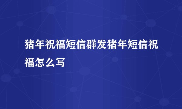 猪年祝福短信群发猪年短信祝福怎么写