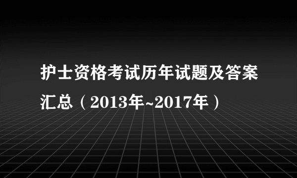 护士资格考试历年试题及答案汇总(2013年~2017年)