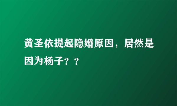 黄圣依提起隐婚原因,居然是因为杨子??