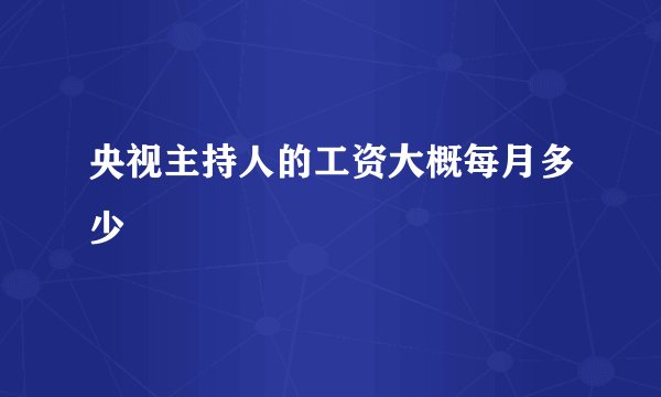 央视主持人的工资大概每月多少
