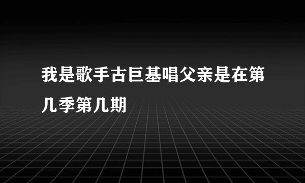 我是歌手古巨基唱父亲是在第几季第几期