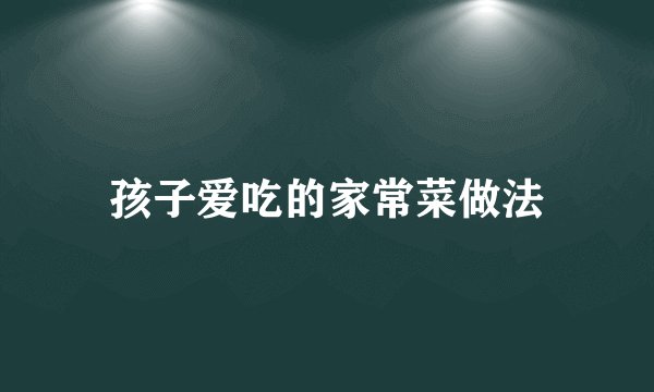 孩子爱吃的家常菜做法