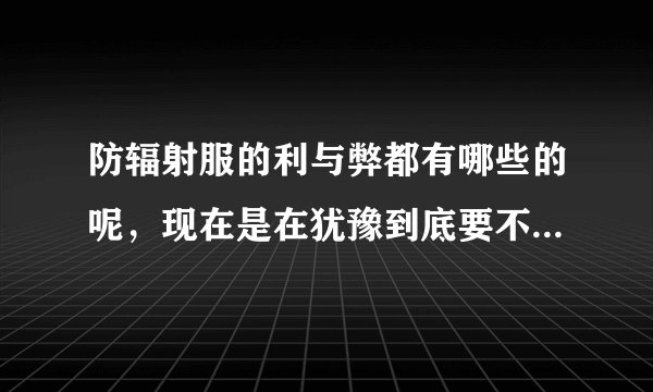 防辐射服的利与弊都有哪些的呢,现在是在犹豫到底要不要买,该...