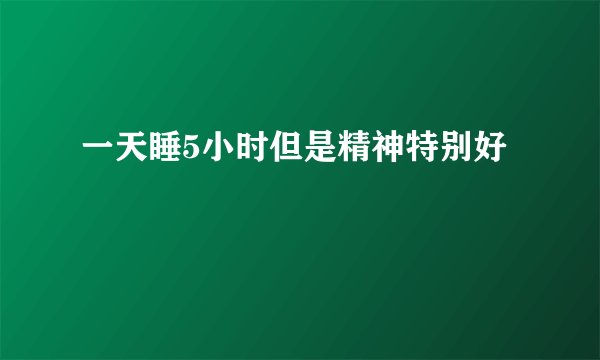 一天睡5小时但是精神特别好
