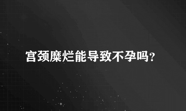 宫颈糜烂能导致不孕吗？