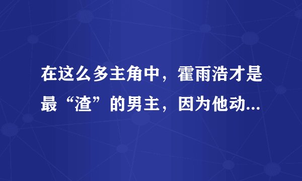在这么多主角中,霍雨浩才是最“渣”的男主,因为他动心过四次