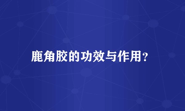 鹿角胶的功效与作用？