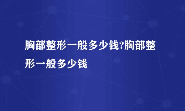 胸部整形一般多少钱?胸部整形一般多少钱