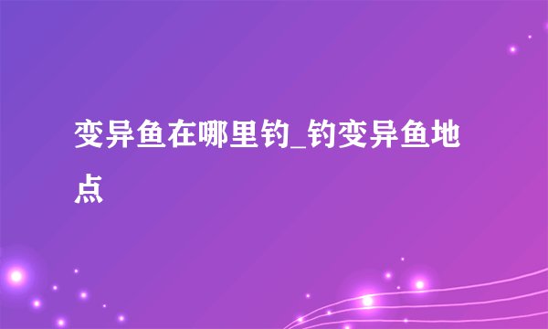 变异鱼在哪里钓_钓变异鱼地点