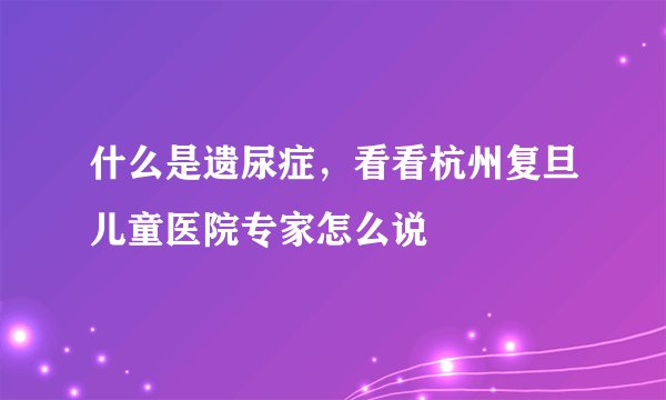 什么是遗尿症,看看杭州复旦儿童医院专家怎么说