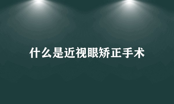 什么是近视眼矫正手术