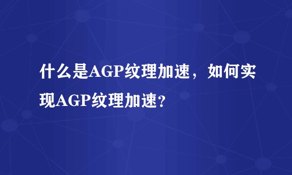 什么是AGP纹理加速,如何实现AGP纹理加速?