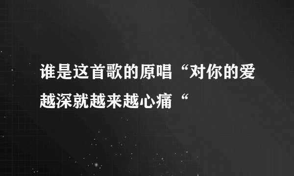 谁是这首歌的原唱“对你的爱越深就越来越心痛“