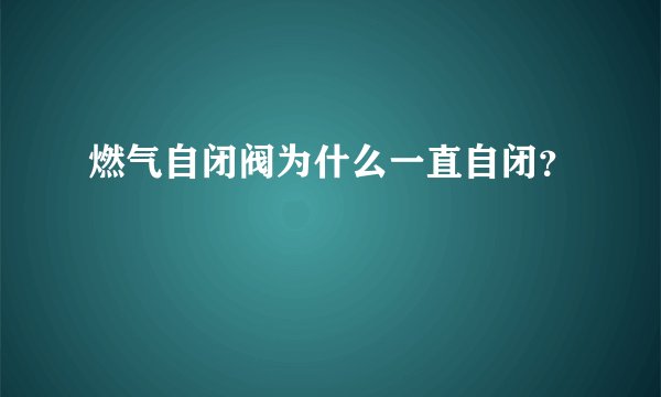 燃气自闭阀为什么一直自闭？