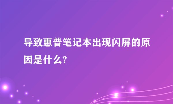导致惠普笔记本出现闪屏的原因是什么?