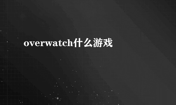 overwatch什么游戏