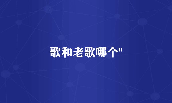 歌和老歌哪个