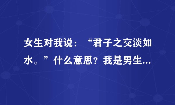 女生对我说：“君子之交淡如水。”什么意思？我是男生，求解？