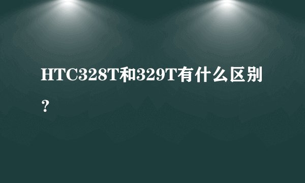 HTC328T和329T有什么区别？
