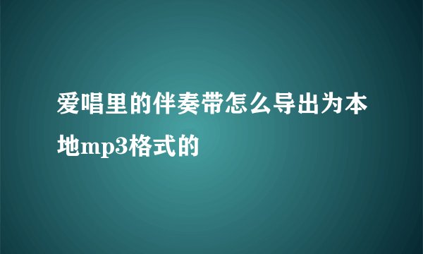 爱唱里的伴奏带怎么导出为本地mp3格式的