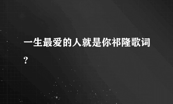 一生最爱的人就是你祁隆歌词?
