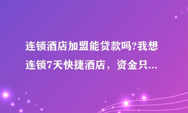连锁酒店加盟能贷款吗?我想连锁7天快捷酒店，资金只有30多万，起码还要70万，没有合适的合作人？