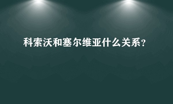 科索沃和塞尔维亚什么关系?