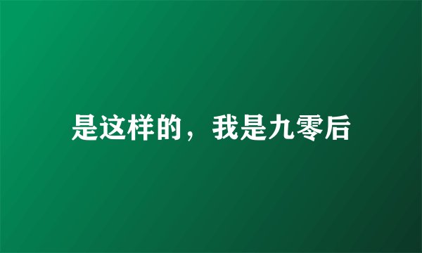 是这样的，我是九零后