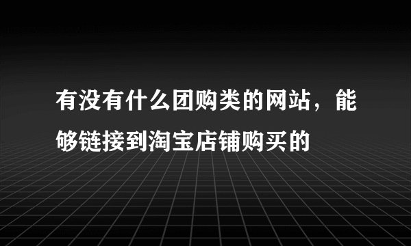 有没有什么团购类的网站，能够链接到淘宝店铺购买的