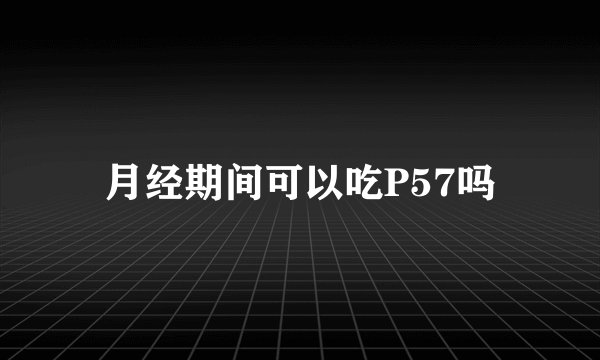月经期间可以吃P57吗