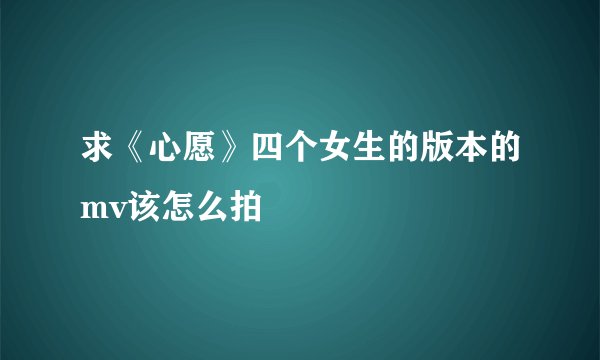 求《心愿》四个女生的版本的mv该怎么拍