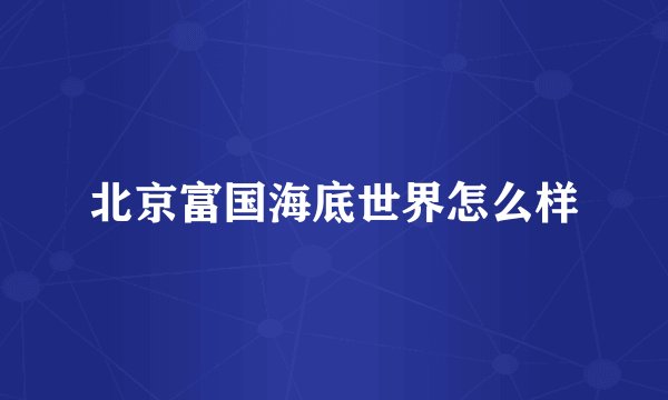 北京富国海底世界怎么样