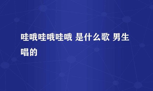 哇哦哇哦哇哦 是什么歌 男生唱的