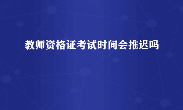 教师资格证考试时间会推迟吗