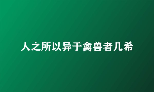 人之所以异于禽兽者几希