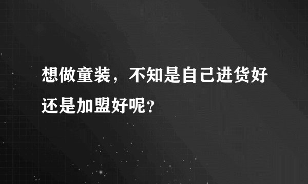想做童装,不知是自己进货好还是加盟好呢?