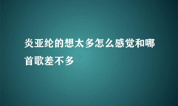 炎亚纶的想太多怎么感觉和哪首歌差不多