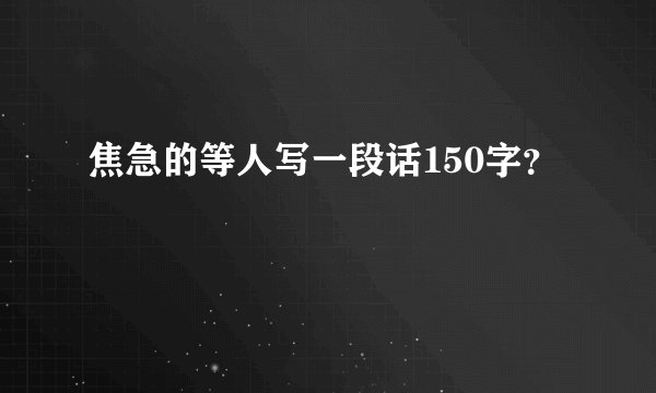 焦急的等人写一段话150字？