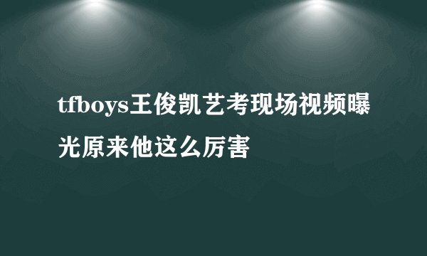 tfboys王俊凯艺考现场视频曝光原来他这么厉害