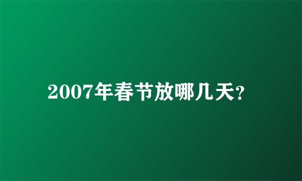 2007年春节放哪几天?