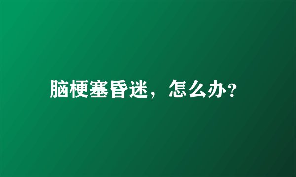 脑梗塞昏迷，怎么办？