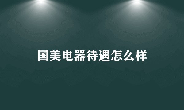 国美电器待遇怎么样