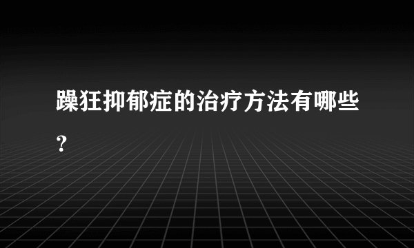 躁狂抑郁症的治疗方法有哪些?